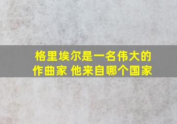 格里埃尔是一名伟大的作曲家 他来自哪个国家